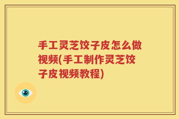 手工灵芝饺子皮怎么做视频(手工制作灵芝饺子皮视频教程)