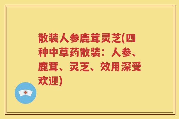 散装人参鹿茸灵芝(四种中草药散装：人参、鹿茸、灵芝、效用深受欢迎)