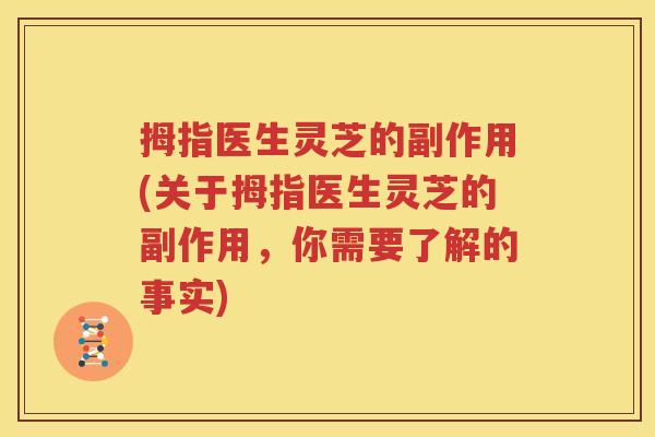 拇指医生灵芝的副作用(关于拇指医生灵芝的副作用，你需要了解的事实)