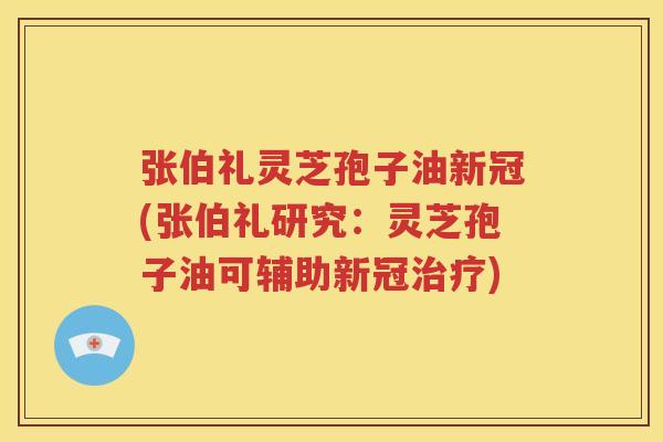张伯礼灵芝孢子油新冠(张伯礼研究：灵芝孢子油可辅助新冠治疗)