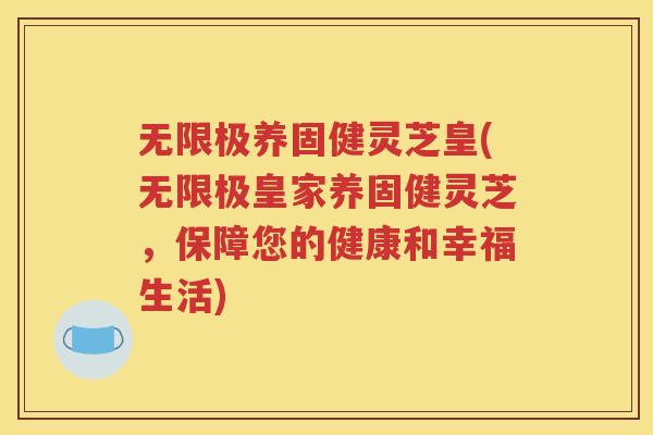 无限极养固健灵芝皇(无限极皇家养固健灵芝，保障您的健康和幸福生活)