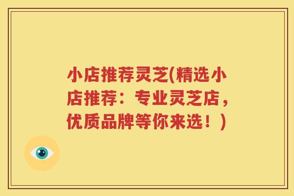 小店推荐灵芝(精选小店推荐：专业灵芝店，优质品牌等你来选！)