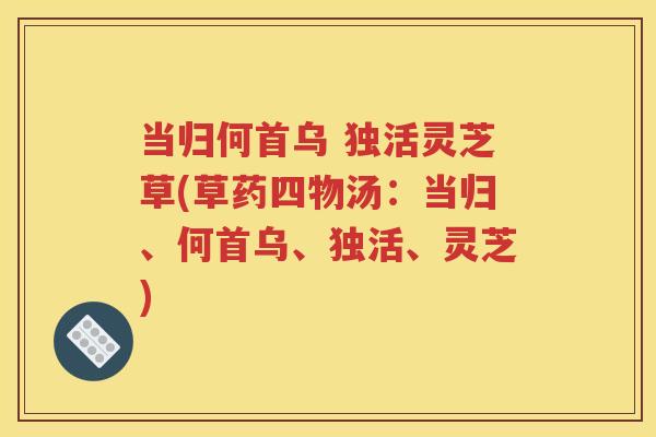 当归何首乌 独活灵芝草(草药四物汤：当归、何首乌、独活、灵芝)