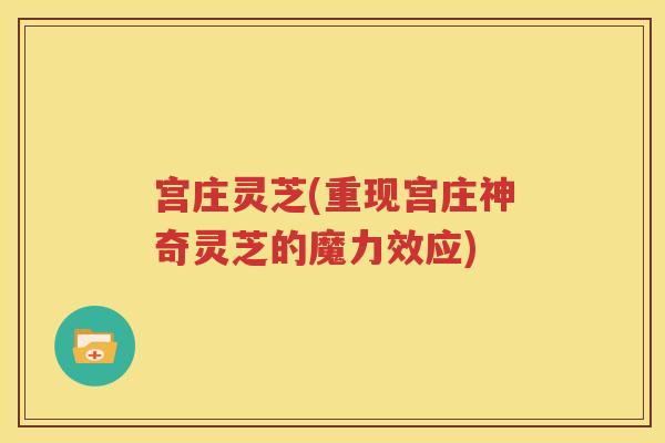 宫庄灵芝(重现宫庄神奇灵芝的魔力效应)