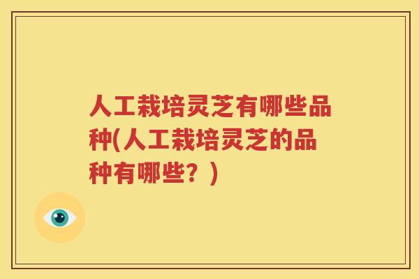 人工栽培灵芝有哪些品种(人工栽培灵芝的品种有哪些？)
