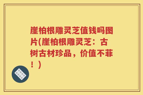 崖柏根雕灵芝值钱吗图片(崖柏根雕灵芝：古树古材珍品，价值不菲！)