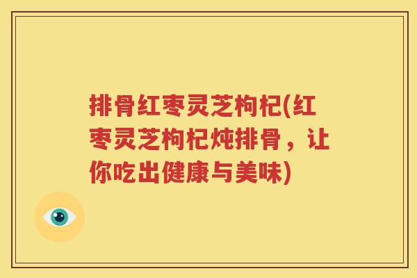 排骨红枣灵芝枸杞(红枣灵芝枸杞炖排骨，让你吃出健康与美味)