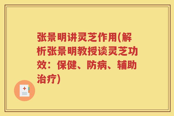 张景明讲灵芝作用(解析张景明教授谈灵芝功效：保健、防病、辅助治疗)