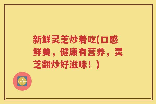 新鲜灵芝炒着吃(口感鲜美，健康有营养，灵芝翻炒好滋味！)