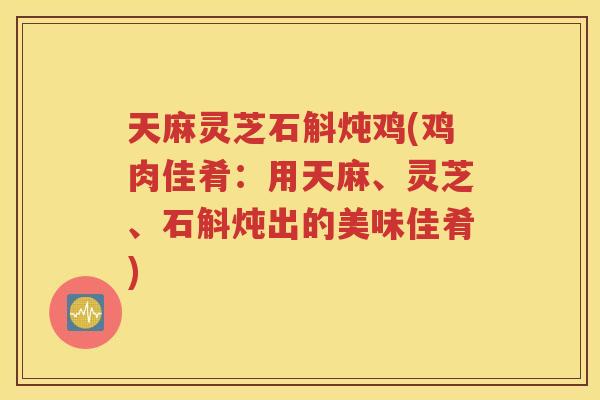 天麻灵芝石斛炖鸡(鸡肉佳肴：用天麻、灵芝、石斛炖出的美味佳肴)