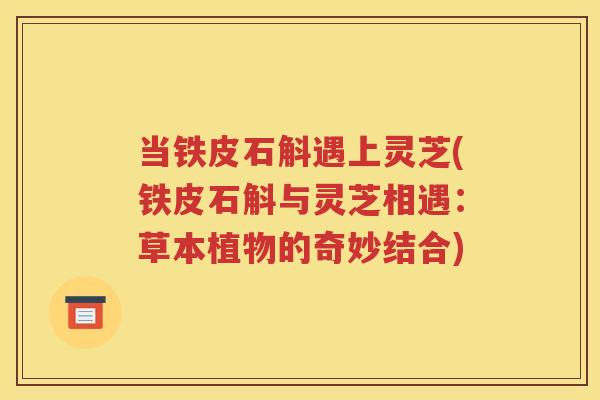 当铁皮石斛遇上灵芝(铁皮石斛与灵芝相遇：草本植物的奇妙结合)