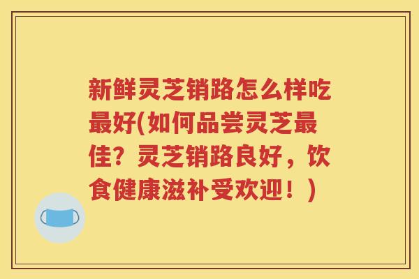 新鲜灵芝销路怎么样吃最好(如何品尝灵芝最佳？灵芝销路良好，饮食健康滋补受欢迎！)