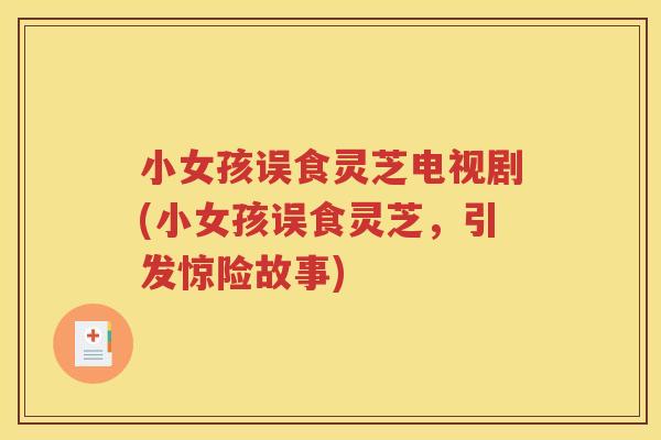 小女孩误食灵芝电视剧(小女孩误食灵芝，引发惊险故事)