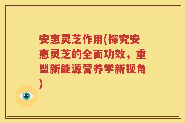 安惠灵芝作用(探究安惠灵芝的全面功效，重塑新能源营养学新视角)