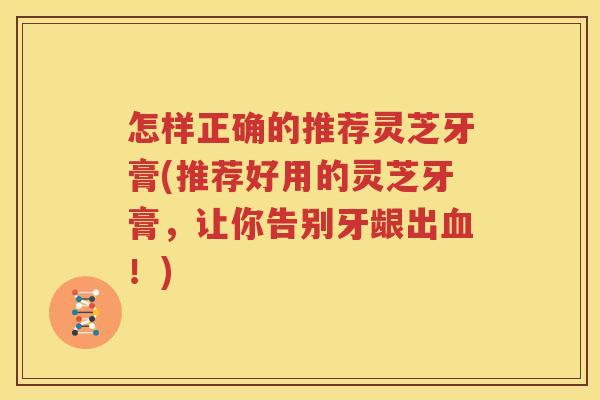 怎样正确的推荐灵芝牙膏(推荐好用的灵芝牙膏，让你告别牙龈出血！)