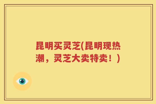 昆明买灵芝(昆明现热潮，灵芝大卖特卖！)