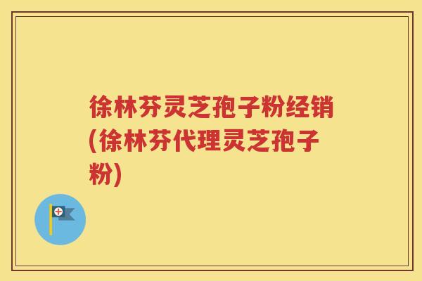 徐林芬灵芝孢子粉经销(徐林芬代理灵芝孢子粉)