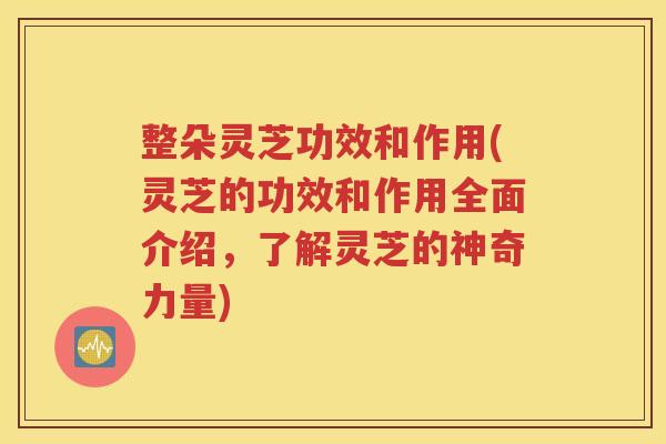 整朵灵芝功效和作用(灵芝的功效和作用全面介绍，了解灵芝的神奇力量)