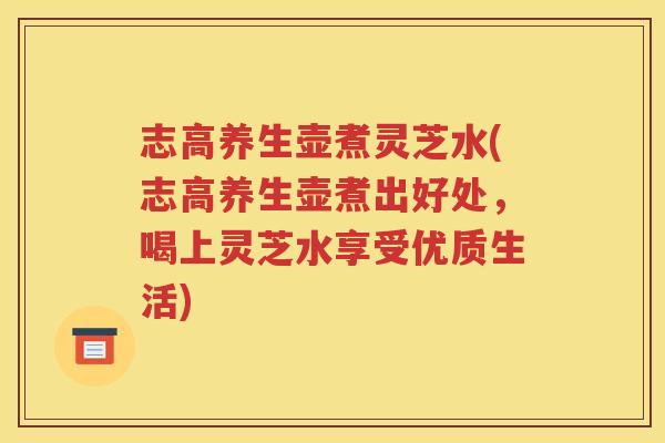 志高养生壶煮灵芝水(志高养生壶煮出好处，喝上灵芝水享受优质生活)