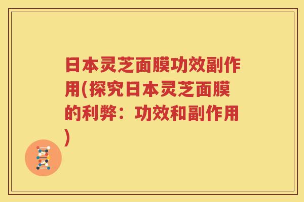 日本灵芝面膜功效副作用(探究日本灵芝面膜的利弊：功效和副作用)
