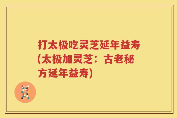 打太极吃灵芝延年益寿(太极加灵芝：古老秘方延年益寿)