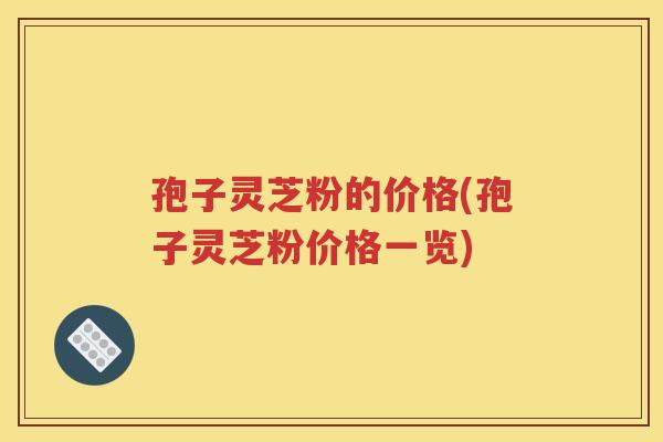 孢子灵芝粉的价格(孢子灵芝粉价格一览)