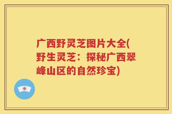 广西野灵芝图片大全(野生灵芝：探秘广西翠峰山区的自然珍宝)