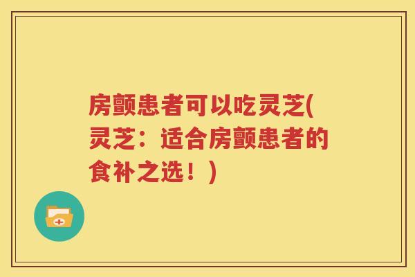 房颤患者可以吃灵芝(灵芝：适合房颤患者的食补之选！)