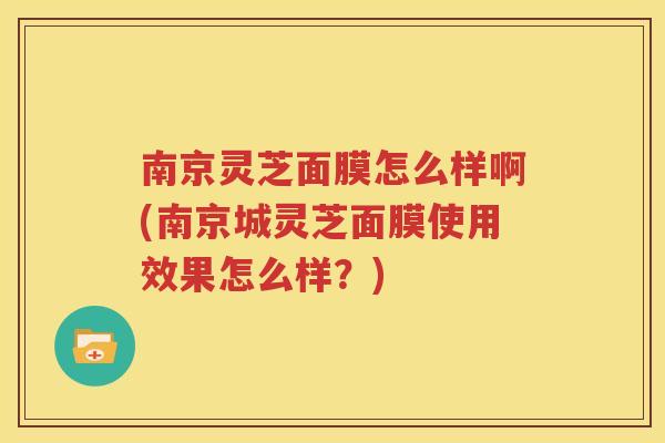 南京灵芝面膜怎么样啊(南京城灵芝面膜使用效果怎么样？)
