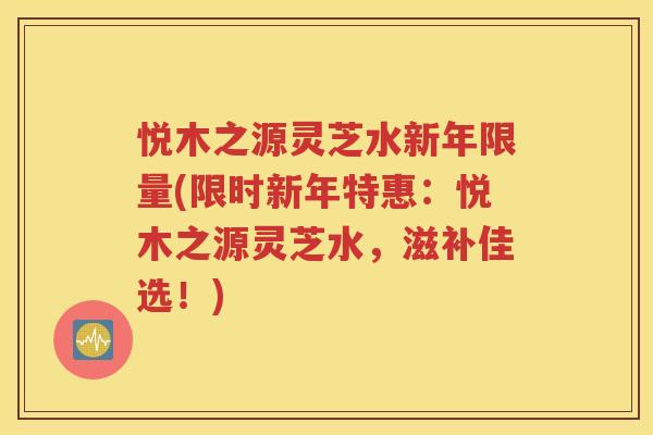 悦木之源灵芝水新年限量(限时新年特惠：悦木之源灵芝水，滋补佳选！)