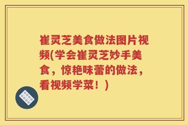 崔灵芝美食做法图片视频(学会崔灵芝妙手美食，惊艳味蕾的做法，看视频学菜！)