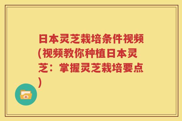 日本灵芝栽培条件视频(视频教你种植日本灵芝：掌握灵芝栽培要点)