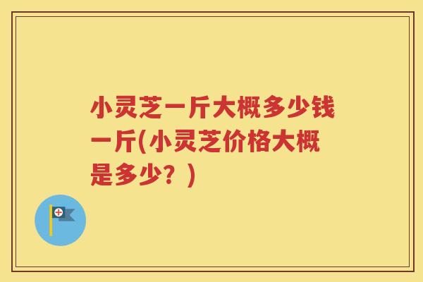 小灵芝一斤大概多少钱一斤(小灵芝价格大概是多少？)