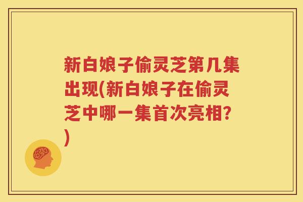 新白娘子偷灵芝第几集出现(新白娘子在偷灵芝中哪一集首次亮相？)