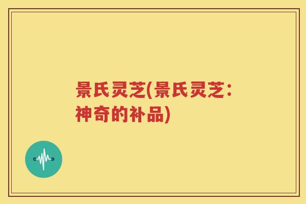景氏灵芝(景氏灵芝：神奇的补品)