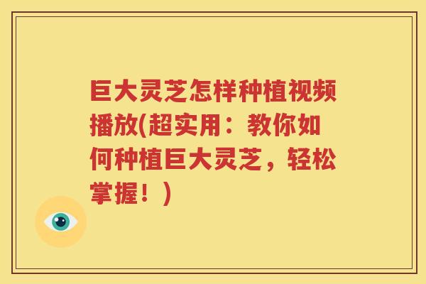 巨大灵芝怎样种植视频播放(超实用：教你如何种植巨大灵芝，轻松掌握！)