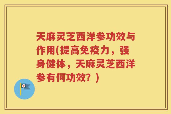 天麻灵芝西洋参功效与作用(提高免疫力，强身健体，天麻灵芝西洋参有何功效？)