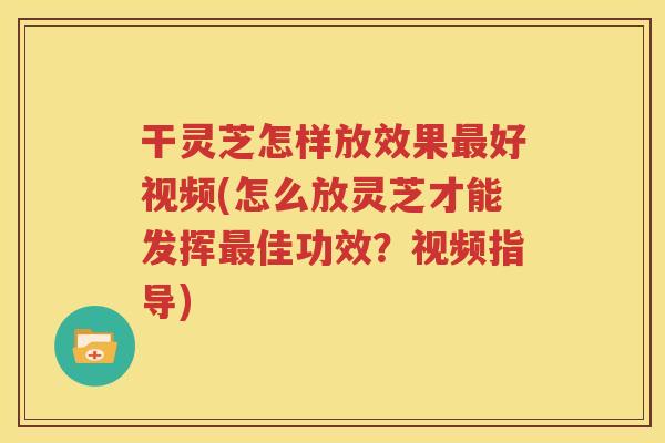 干灵芝怎样放效果最好视频(怎么放灵芝才能发挥最佳功效？视频指导)
