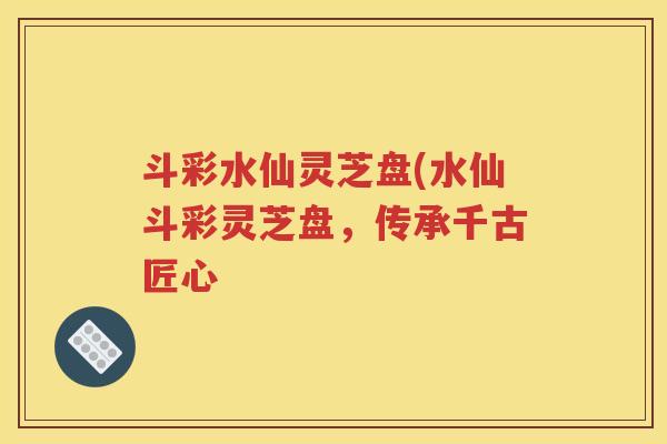 斗彩水仙灵芝盘(水仙斗彩灵芝盘，传承千古匠心