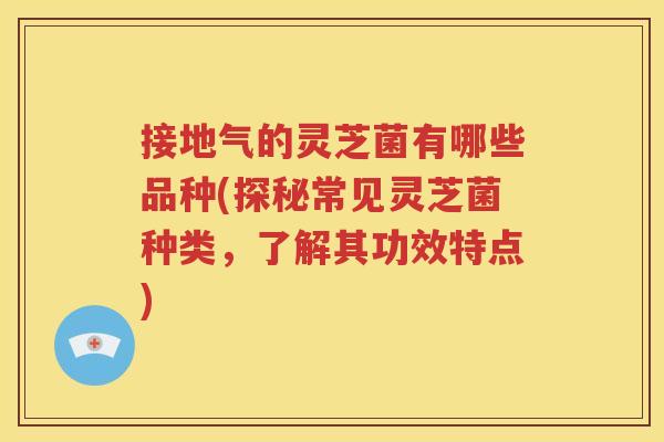 接地气的灵芝菌有哪些品种(探秘常见灵芝菌种类，了解其功效特点)