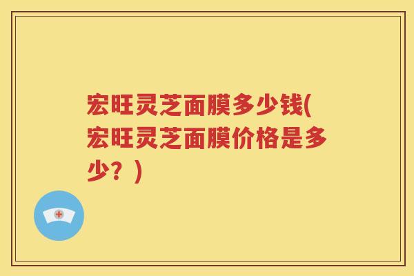 宏旺灵芝面膜多少钱(宏旺灵芝面膜价格是多少？)