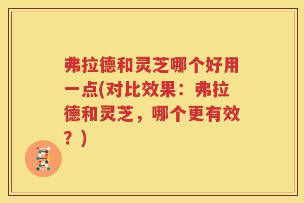 弗拉德和灵芝哪个好用一点(对比效果：弗拉德和灵芝，哪个更有效？)