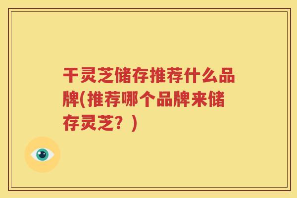 干灵芝储存推荐什么品牌(推荐哪个品牌来储存灵芝？)
