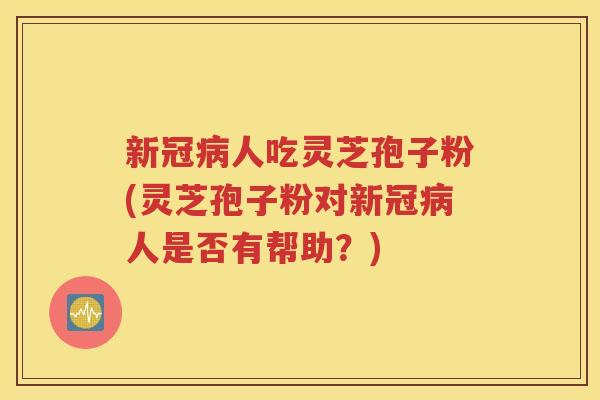 新冠病人吃灵芝孢子粉(灵芝孢子粉对新冠病人是否有帮助？)