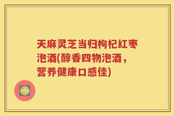 天麻灵芝当归枸杞红枣泡酒(醇香四物泡酒，营养健康口感佳)