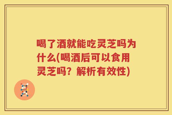 喝了酒就能吃灵芝吗为什么(喝酒后可以食用灵芝吗？解析有效性)