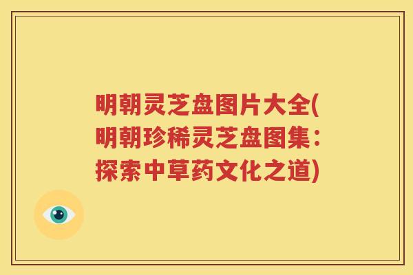 明朝灵芝盘图片大全(明朝珍稀灵芝盘图集：探索中草药文化之道)