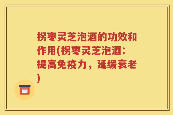 拐枣灵芝泡酒的功效和作用(拐枣灵芝泡酒：提高免疫力，延缓衰老)