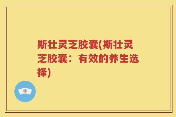 斯壮灵芝胶囊(斯壮灵芝胶囊：有效的养生选择)