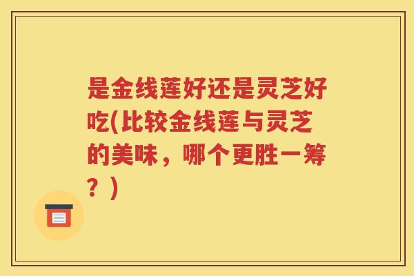 是金线莲好还是灵芝好吃(比较金线莲与灵芝的美味，哪个更胜一筹？)